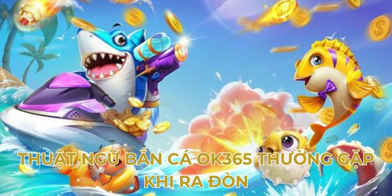 Thuật ngữ bắn cá OK365 thường gặp khi ra đòn